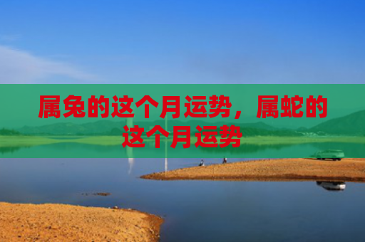 属兔的这个月运势，属蛇的这个月运势