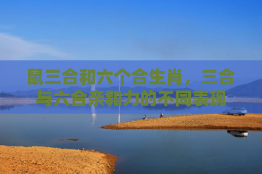 鼠三合和六个合生肖，三合与六合亲和力的不同表现