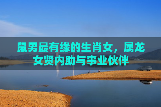 鼠男最有缘的生肖女，属龙女贤内助与事业伙伴