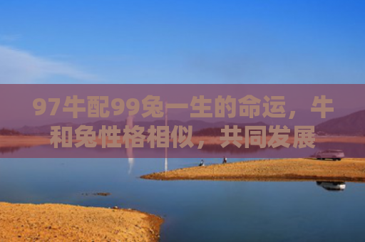 97牛配99兔一生的命运，牛和兔性格相似，共同发展