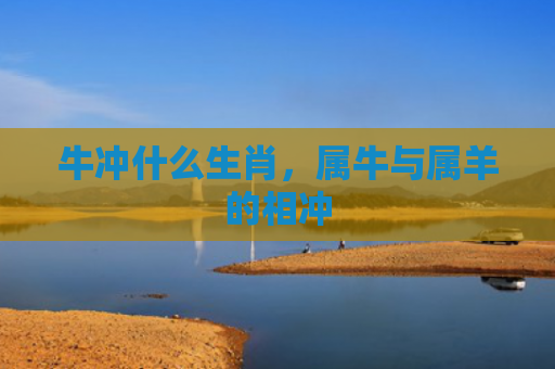 牛冲什么生肖，属牛与属羊的相冲