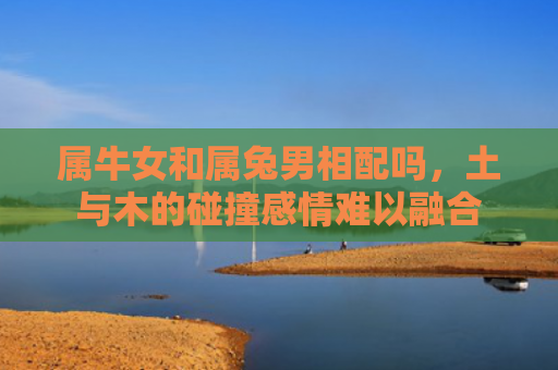 属牛女和属兔男相配吗，土与木的碰撞感情难以融合