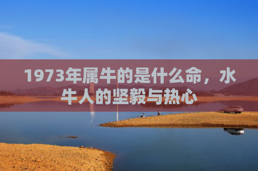 1973年属牛的是什么命，水牛人的坚毅与热心