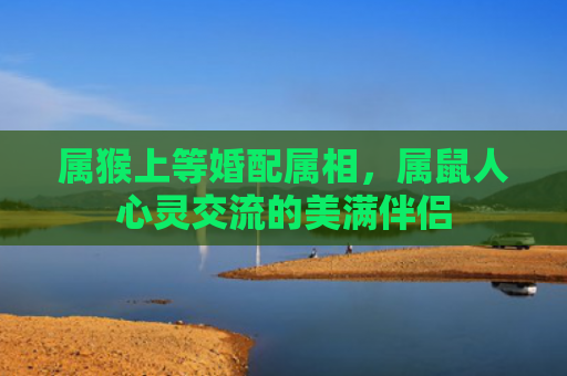 属猴上等婚配属相，属鼠人心灵交流的美满伴侣