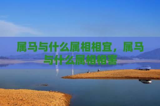 属马与什么属相相宜，属马与什么属相相害