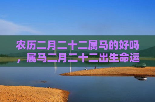 农历二月二十二属马的好吗，属马二月二十二出生命运如何，1