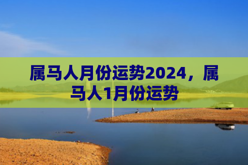 属马人月份运势2024，属马人1月份运势