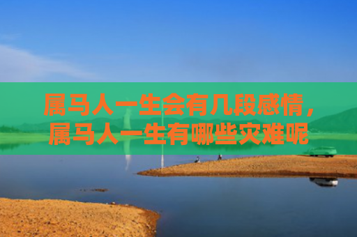 属马人一生会有几段感情，属马人一生有哪些灾难呢