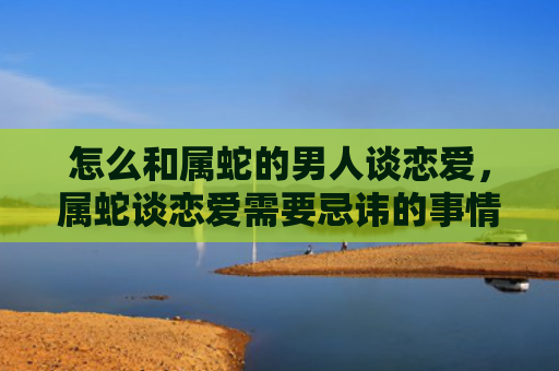 怎么和属蛇的男人谈恋爱，属蛇谈恋爱需要忌讳的事情吗