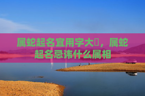 属蛇起名宜用字大兿，属蛇起名忌讳什么属相