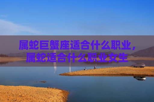 属蛇巨蟹座适合什么职业，属蛇适合什么职业女生
