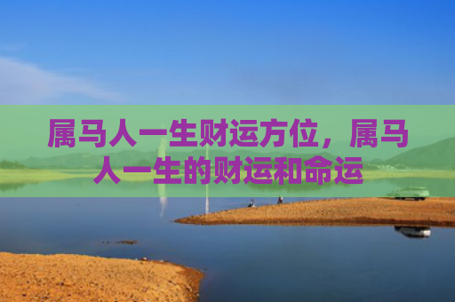 属马人一生财运方位，属马人一生的财运和命运