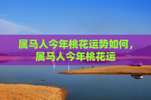 属马人今年桃花运势如何，属马人今年桃花运