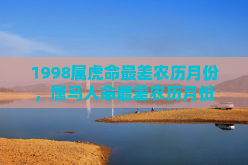 1998属虎命最差农历月份，属马人命最差农历月份