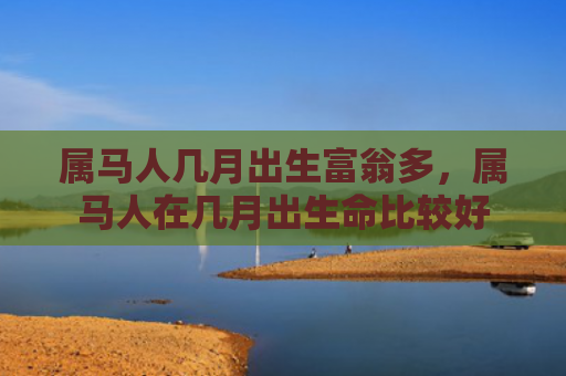 属马人几月出生富翁多，属马人在几月出生命比较好