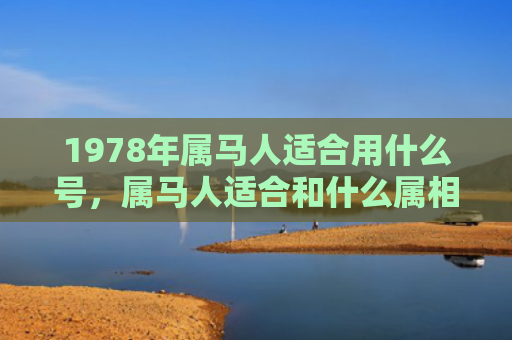1978年属马人适合用什么号，属马人适合和什么属相交朋友呢