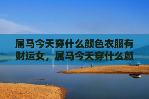 属马今天穿什么颜色衣服有财运女，属马今天穿什么颜色衣服合适