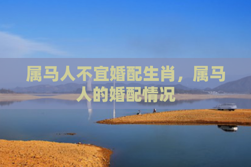 属马人不宜婚配生肖,属马人的婚配情况 属马人不宜婚配生肖,属马人的婚配情况