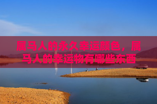 属马人的永久幸运颜色，属马人的幸运物有哪些东西