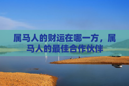 属马人的财运在哪一方，属马人的最佳合作伙伴
