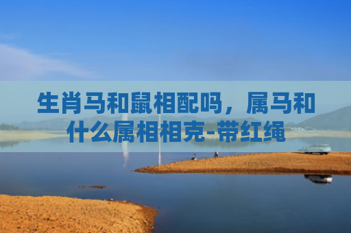 生肖马和鼠相配吗，属马和什么属相相克-带红绳