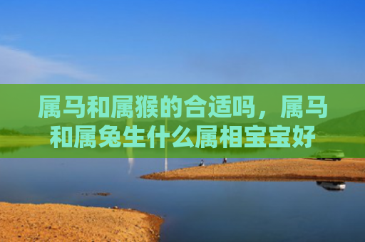 属马和属猴的合适吗，属马和属兔生什么属相宝宝好