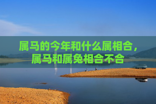 属马的今年和什么属相合，属马和属兔相合不合