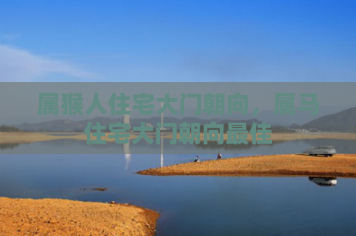 属猴人住宅大门朝向，属马住宅大门朝向最佳