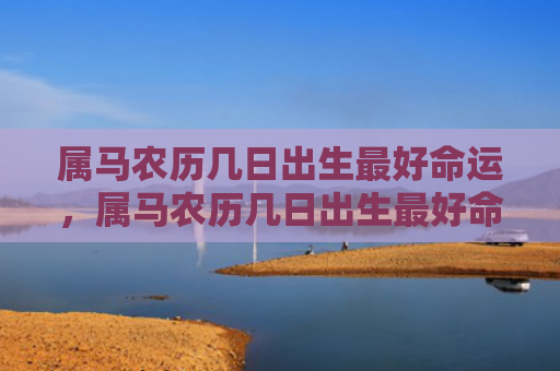 属马农历几日出生最好命运，属马农历几日出生最好命运