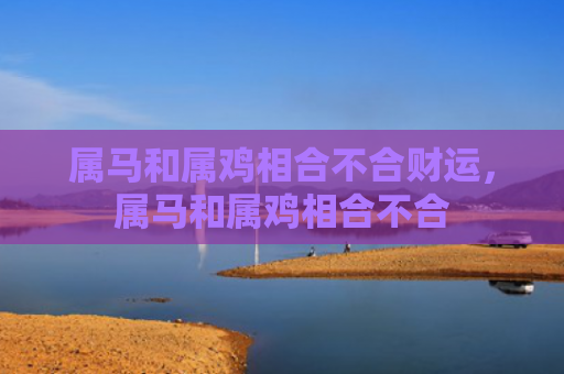 属马和属鸡相合不合财运，属马和属鸡相合不合
