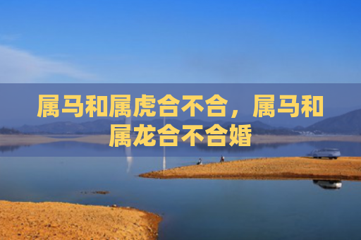 属马和属虎合不合，属马和属龙合不合婚