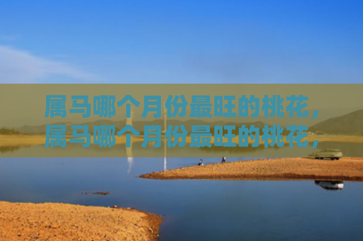 属马哪个月份最旺的桃花，属马哪个月份最旺的桃花，1