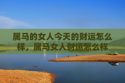 属马的女人今天的财运怎么样，属马女人财运怎么样