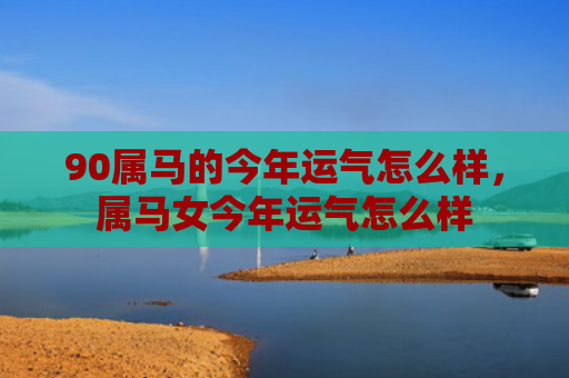 90属马的今年运气怎么样，属马女今年运气怎么样