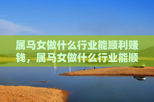 属马女做什么行业能顺利赚钱，属马女做什么行业能顺