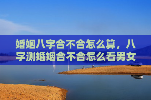 婚姻八字合不合怎么算，八字测婚姻合不合怎么看男女