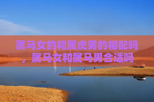 属马女的和属虎男的相配吗，属马女和属马男合适吗