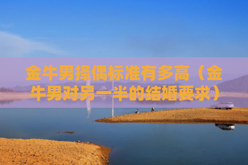 金牛男择偶标准有多高（金牛男对另一半的结婚要求）