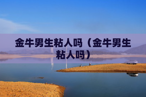 金牛男生粘人吗（金牛男生粘人吗）