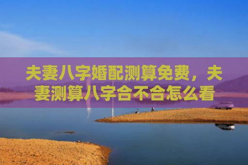 夫妻八字婚配测算免费，夫妻测算八字合不合怎么看