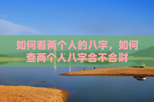 如何看两个人的八字，如何查两个人八字合不合财