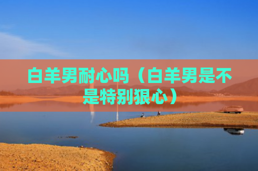 白羊男耐心吗（白羊男是不是特别狠心）