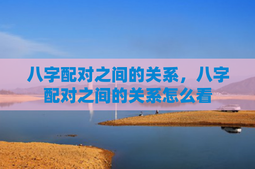八字配对之间的关系，八字配对之间的关系怎么看