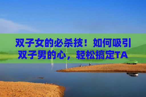 双子女的必杀技！如何吸引双子男的心，轻松搞定TA？