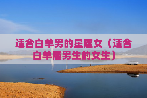 适合白羊男的星座女（适合白羊座男生的女生）