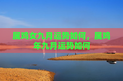 属鸡女九月运势如何，属鸡年九月运势如何
