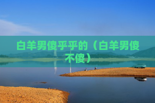 白羊男傻乎乎的（白羊男傻不傻）