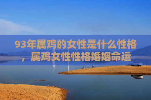 93年属鸡的女性是什么性格，属鸡女性性格婚姻命运