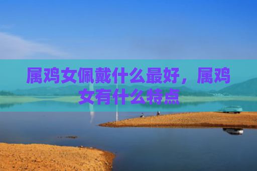 属鸡女佩戴什么最好，属鸡女有什么特点