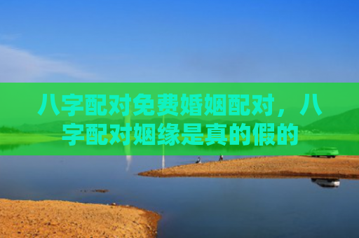 八字配对免费婚姻配对，八字配对姻缘是真的假的